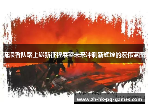 流浪者队踏上崭新征程展望未来冲刺新辉煌的宏伟蓝图