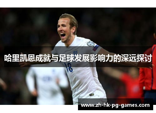 哈里凯恩成就与足球发展影响力的深远探讨