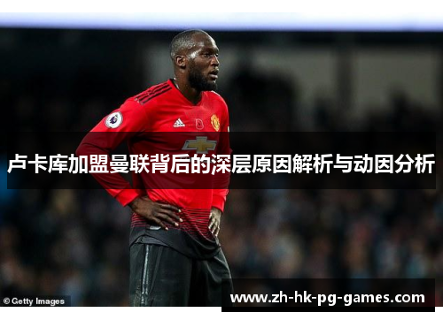 卢卡库加盟曼联背后的深层原因解析与动因分析