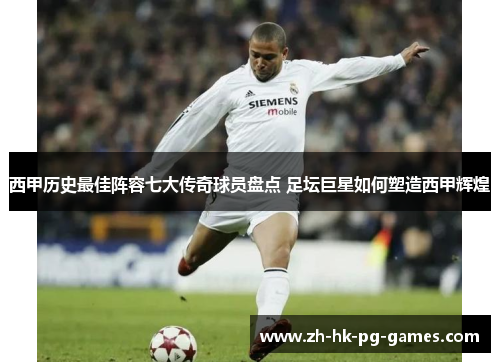 西甲历史最佳阵容七大传奇球员盘点 足坛巨星如何塑造西甲辉煌