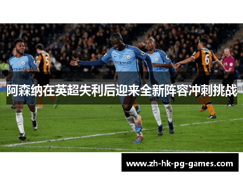 阿森纳在英超失利后迎来全新阵容冲刺挑战 阿森纳在英超失利后迎来全新阵容冲刺挑战