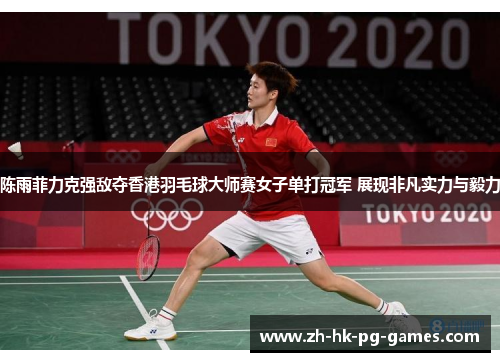 陈雨菲力克强敌夺香港羽毛球大师赛女子单打冠军 展现非凡实力与毅力 陈雨菲力克强敌夺香港羽毛球大师赛女子单打冠军 展现非凡实力与毅力