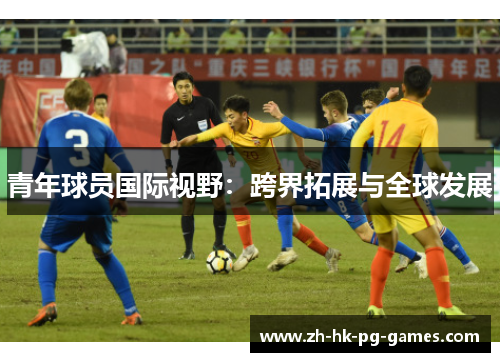 青年球员国际视野:跨界拓展与全球发展 青年球员国际视野:跨界拓展与全球发展
