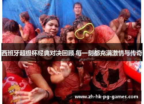 西班牙超级杯经典对决回顾 每一刻都充满激情与传奇