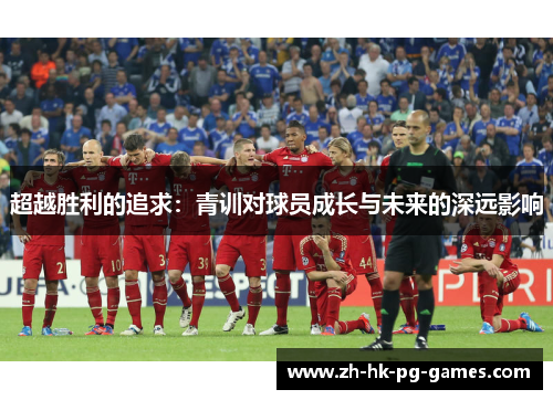 超越胜利的追求：青训对球员成长与未来的深远影响