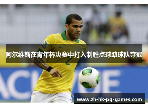 阿尔维斯在青年杯决赛中打入制胜点球助球队夺冠