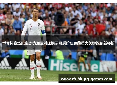 世界杯赛场赔率走势洲际对比揭示最后阶段暗藏重大关键深刻新转折