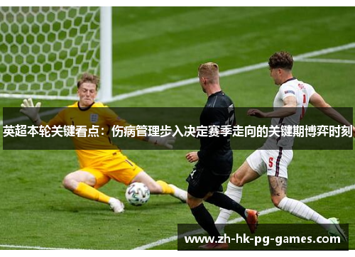 英超本轮关键看点：伤病管理步入决定赛季走向的关键期博弈时刻
