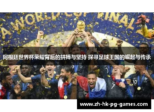 阿根廷世界杯荣耀背后的拼搏与坚持 探寻足球王国的崛起与传承