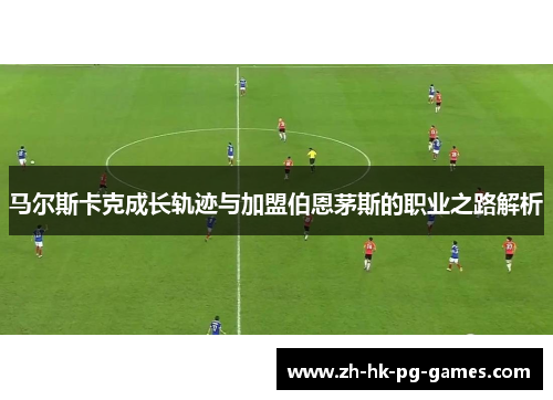 马尔斯卡克成长轨迹与加盟伯恩茅斯的职业之路解析