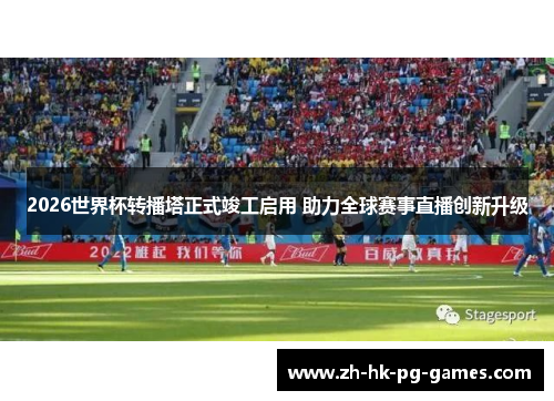 2026世界杯转播塔正式竣工启用 助力全球赛事直播创新升级