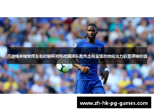 吕迪格关键发挥左右欧联杯对阵德国球队胜负走向全场攻防统治力彰显领袖价值 吕迪格关键发挥左右欧联杯对阵德国球队胜负走向全场攻防统治力彰显领袖价值