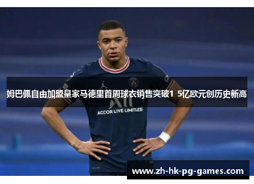 姆巴佩自由加盟皇家马德里首周球衣销售突破1 5亿欧元创历史新高
